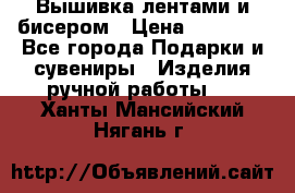 Вышивка лентами и бисером › Цена ­ 25 000 - Все города Подарки и сувениры » Изделия ручной работы   . Ханты-Мансийский,Нягань г.